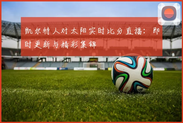凯尔特人对太阳实时比分直播:即时更新与精彩集锦