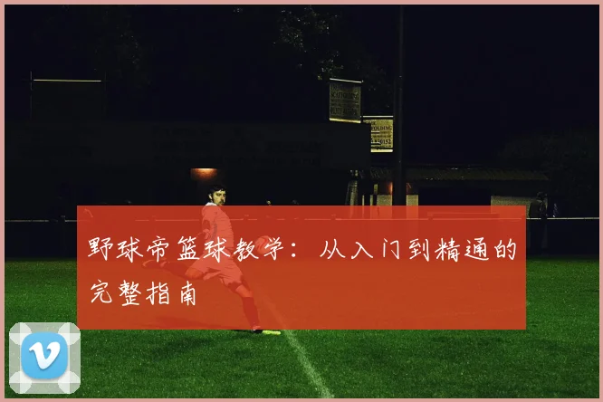 野球帝篮球教学：从入门到精通的完整指南