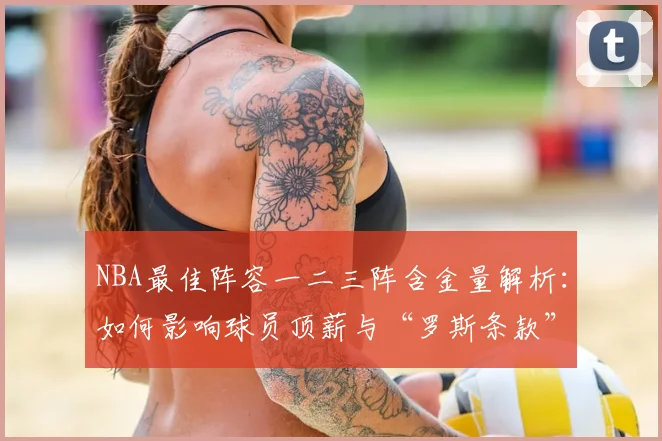 NBA最佳阵容一二三阵含金量解析：如何影响球员顶薪与“罗斯条款”