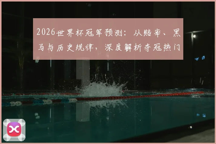2026世界杯冠军预测:从赔率、黑马与历史规律,深度解析夺冠热门球队
