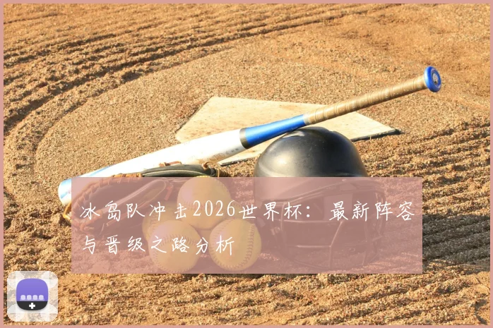 冰岛队冲击2026世界杯:最新阵容与晋级之路分析