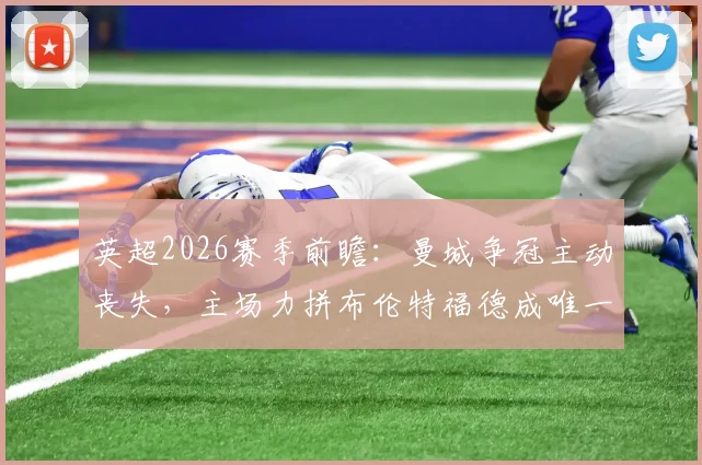 英超2026赛季前瞻:曼城争冠主动丧失,主场力拼布伦特福德成唯一出路,小蜜蜂誓当争冠判官