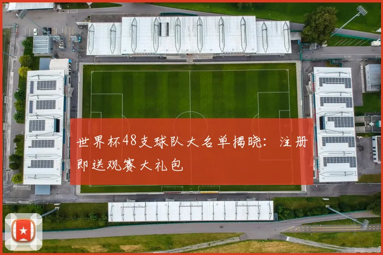 世界杯48支球队大名单揭晓：注册即送观赛大礼包
