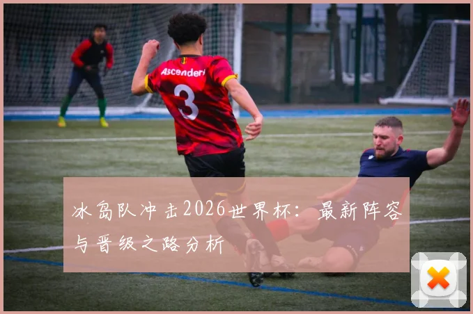 冰岛队冲击2026世界杯：最新阵容与晋级之路分析