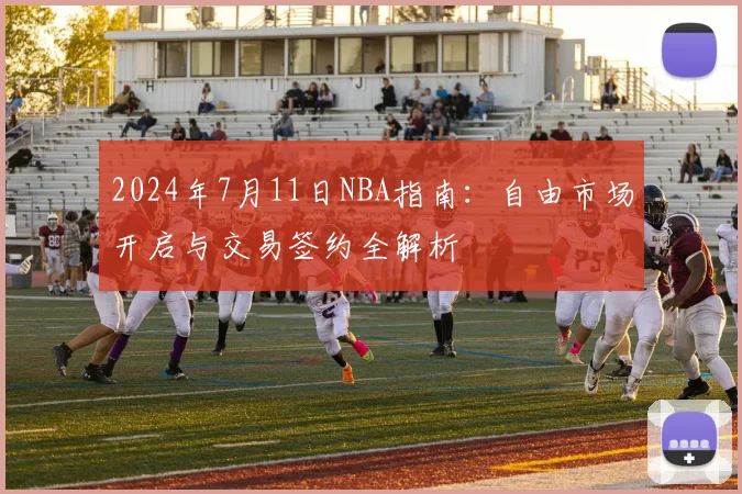 2024年7月11日NBA指南：自由市场开启与交易签约全解析