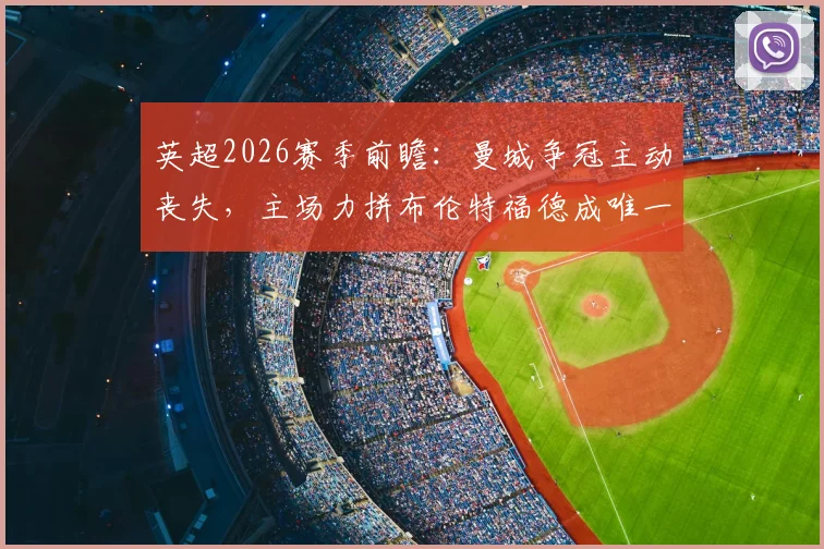 英超2026赛季前瞻：曼城争冠主动丧失，主场力拼布伦特福德成唯一出路，小蜜蜂誓当争冠判官