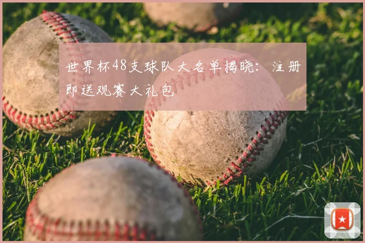 世界杯48支球队大名单揭晓：注册即送观赛大礼包