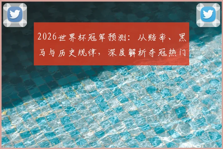 2026世界杯冠军预测：从赔率、黑马与历史规律，深度解析夺冠热门球队