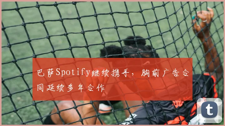 巴萨Spotify继续携手，胸前广告合同延续多年合作