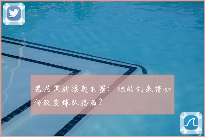慕尼黑新援奥利塞:他的到来将如何改变球队格局?
