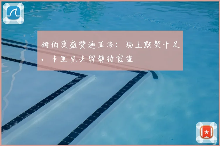 姆伯莫盛赞迪亚洛:场上默契十足,卡里克去留静待官宣