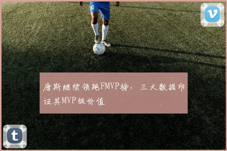 唐斯继续领跑FMVP榜,三大数据印证其MVP级价值