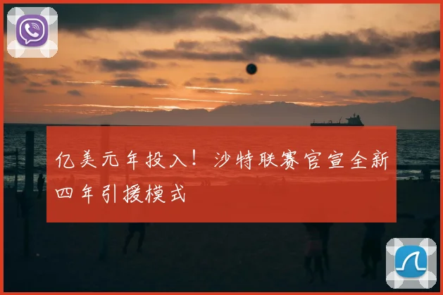 亿美元年投入！沙特联赛官宣全新四年引援模式
