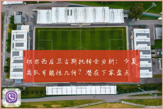 切尔西后卫古斯托转会分析:今夏离队可能性几何?潜在下家盘点