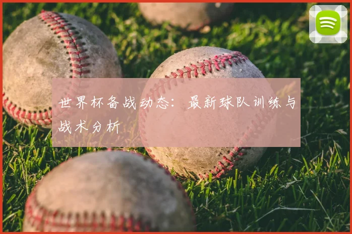 世界杯备战动态：最新球队训练与战术分析