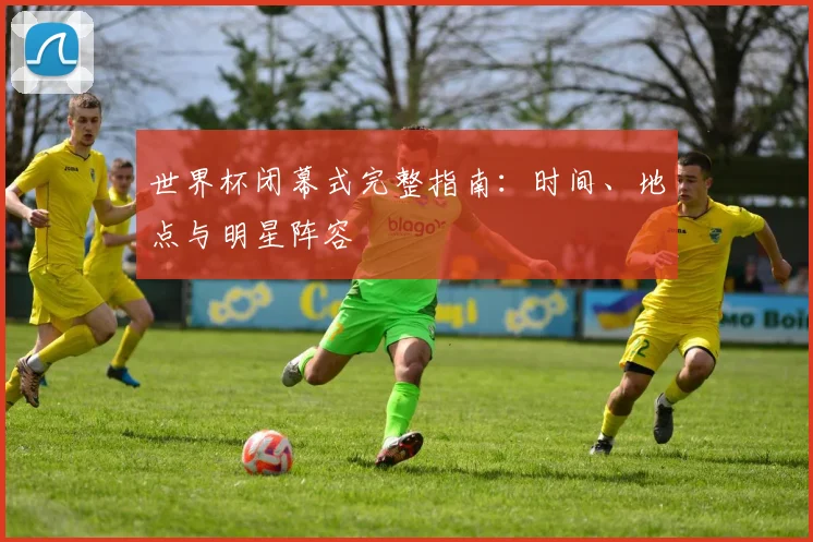 世界杯闭幕式完整指南：时间、地点与明星阵容