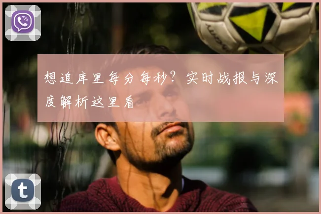 想追库里每分每秒？实时战报与深度解析这里看