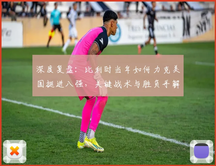 深度复盘:比利时当年如何力克美国挺进八强,关键战术与胜负手解析
