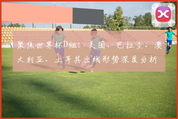 聚焦世界杯D组:美国、巴拉圭、澳大利亚、土耳其出线形势深度分析