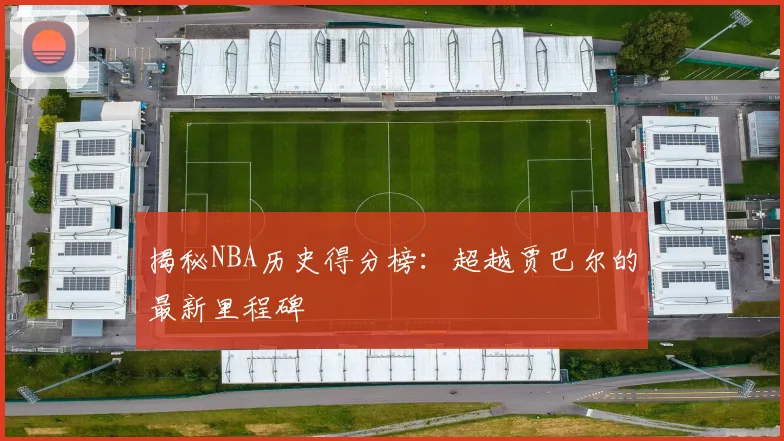 揭秘NBA历史得分榜：超越贾巴尔的最新里程碑