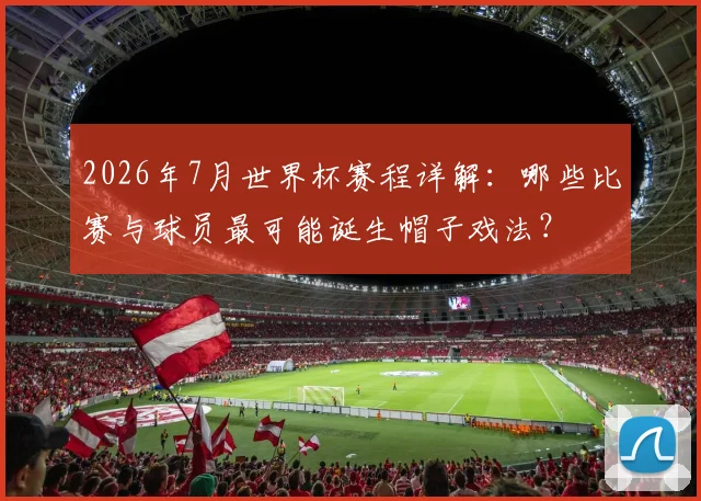 2026年7月世界杯赛程详解：哪些比赛与球员最可能诞生帽子戏法？