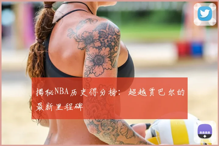 揭秘NBA历史得分榜：超越贾巴尔的最新里程碑