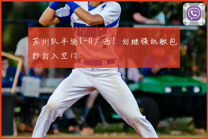 苏州队半场1-0广西！刘继强机敏包抄打入空门