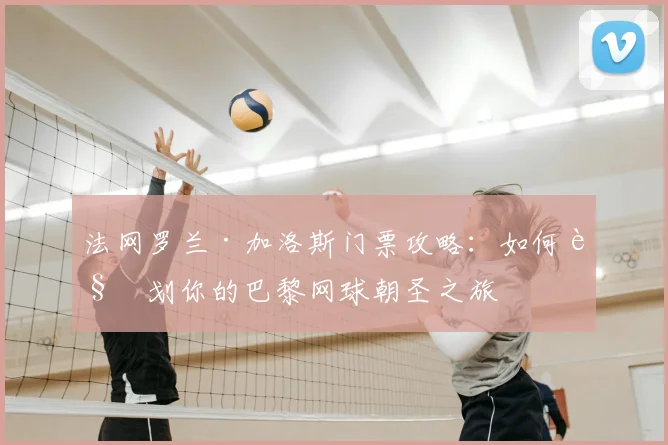 法网罗兰·加洛斯门票攻略：如何规划你的巴黎网球朝圣之旅