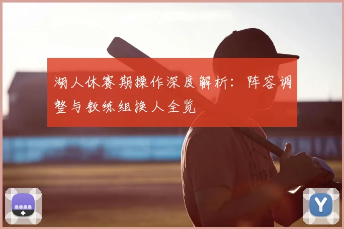 湖人休赛期操作深度解析：阵容调整与教练组换人全览