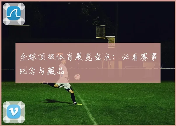全球顶级体育展览盘点：必看赛事纪念与藏品