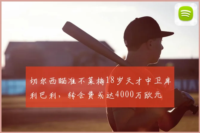 切尔西瞄准不莱梅18岁天才中卫库利巴利，转会费或达4000万欧元
