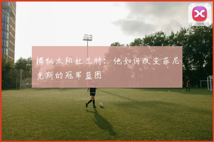 揭秘太阳杜兰特:他如何改变菲尼克斯的冠军蓝图