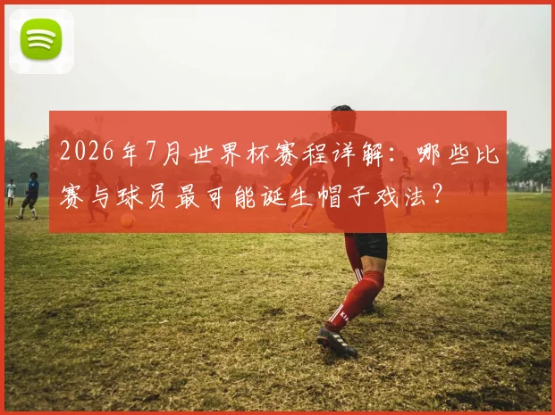 2026年7月世界杯赛程详解:哪些比赛与球员最可能诞生帽子戏法?