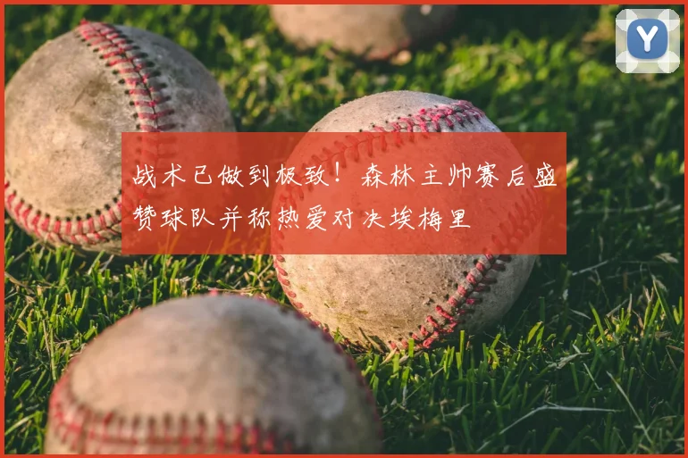 战术已做到极致！森林主帅赛后盛赞球队并称热爱对决埃梅里