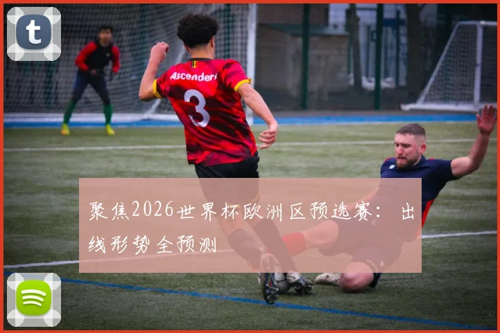 聚焦2026世界杯欧洲区预选赛:出线形势全预测