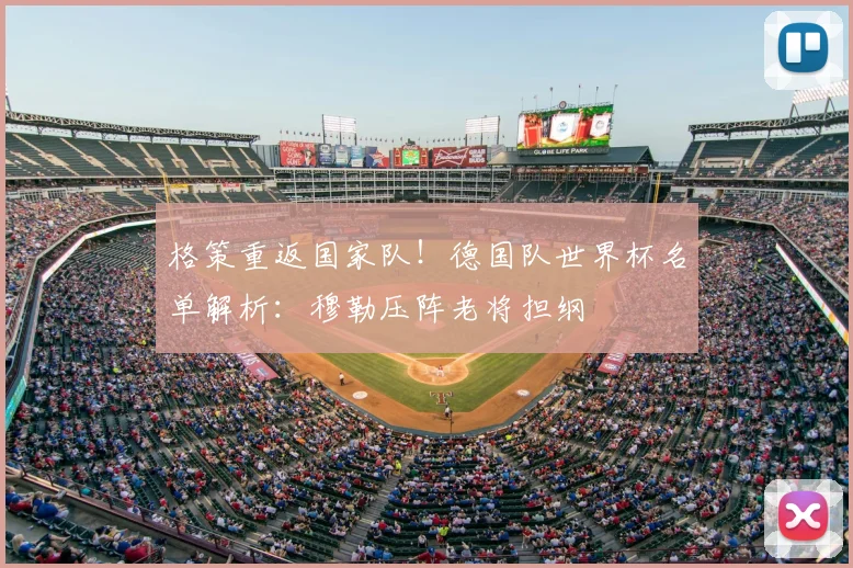 格策重返国家队！德国队世界杯名单解析：穆勒压阵老将担纲