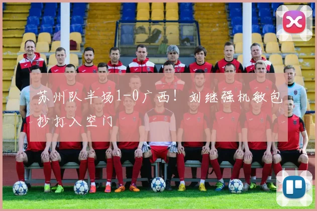 苏州队半场1-0广西!刘继强机敏包抄打入空门