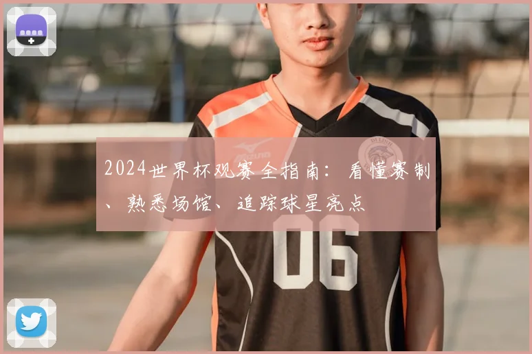 2024世界杯观赛全指南:看懂赛制、熟悉场馆、追踪球星亮点